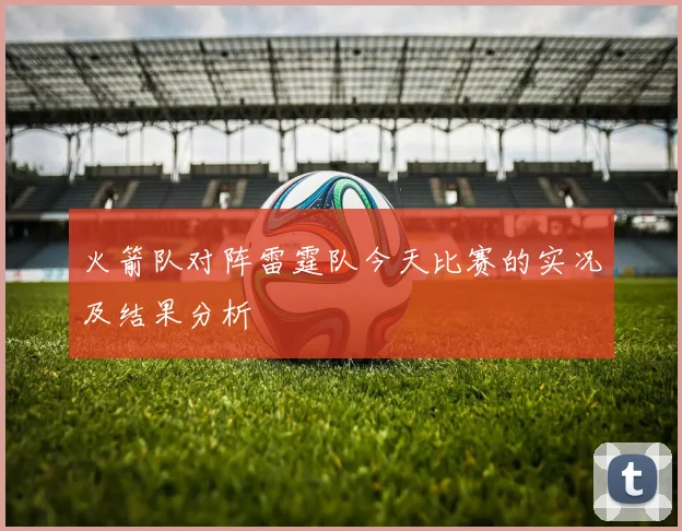火箭队对阵雷霆队今天比赛的实况及结果分析
