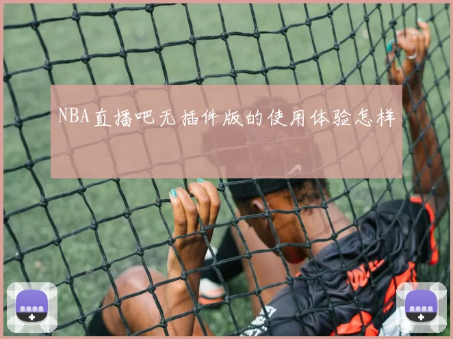 NBA直播吧无插件版的使用体验怎样