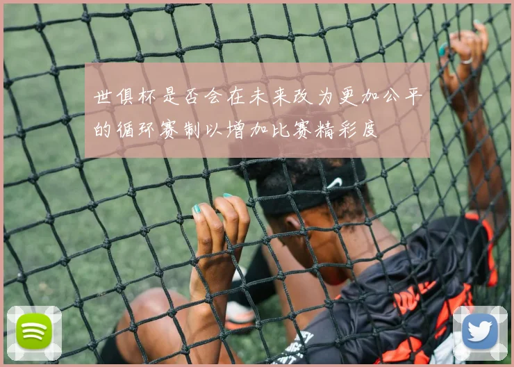 世俱杯是否会在未来改为更加公平的循环赛制以增加比赛精彩度