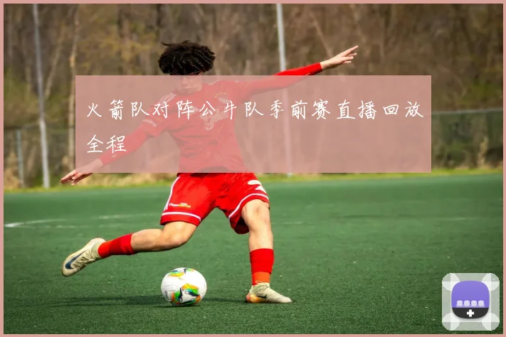 火箭队对阵公牛队季前赛直播回放全程