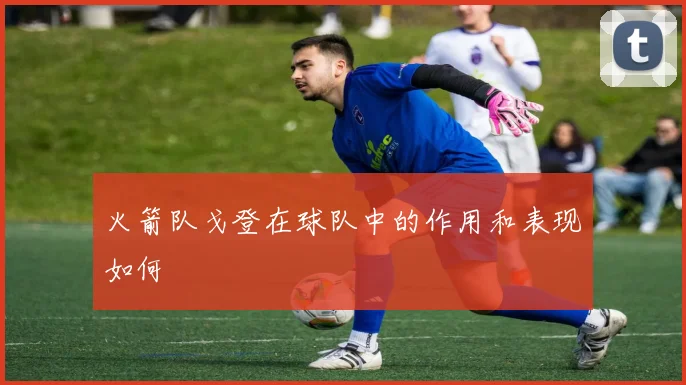 火箭队戈登在球队中的作用和表现如何