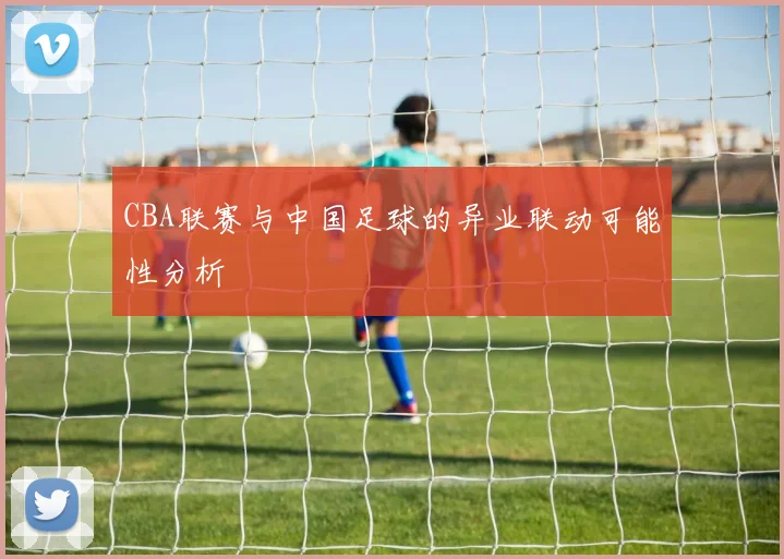 CBA联赛与中国足球的异业联动可能性分析