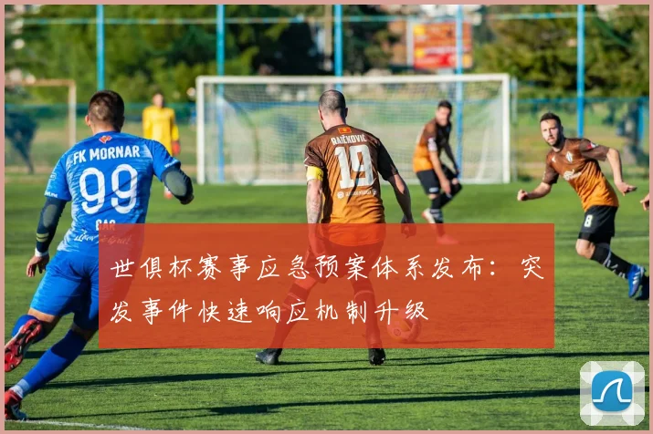 世俱杯赛事应急预案体系发布：突发事件快速响应机制升级