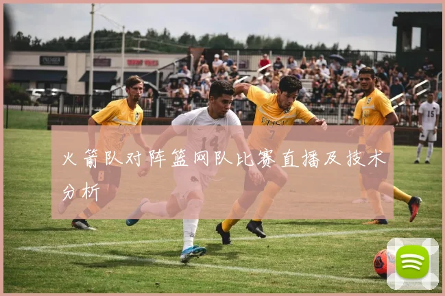 火箭队对阵篮网队比赛直播及技术分析