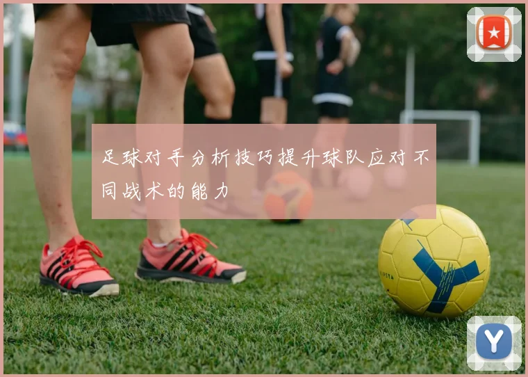 足球对手分析技巧提升球队应对不同战术的能力